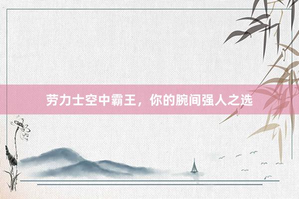 劳力士空中霸王，你的腕间强人之选