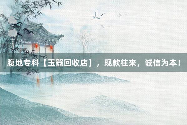腹地专科【玉器回收店】，现款往来，诚信为本！