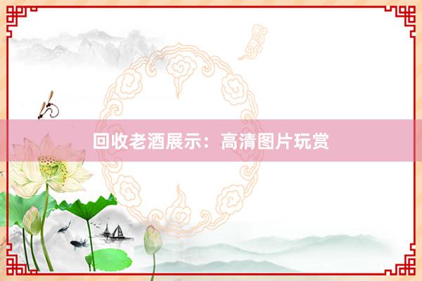 回收老酒展示：高清图片玩赏